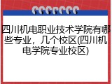 四川机电职业技术学院有哪些专业，几个校区(四川机电学院专业校区)