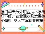 厦门华天涉外职业技术学院好不好，就业现状及发展趋势(厦门华天学院就业前景)