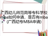 广西幼儿师范高等专科学校mba如何申请，是否有mba(广西幼专MBA申请)