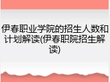 伊春职业学院的招生人数和计划解读(伊春职院招生解读)