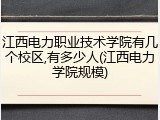 江西电力职业技术学院有几个校区,有多少人(江西电力学院规模)