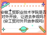 安徽工贸职业技术学院是否对外开放，让进去参观吗？(安工贸对外开放参观吗)