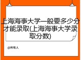 上海海事大学一般要多少分才能录取(上海海事大学录取分数)