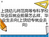 上饶幼儿师范高等专科学校毕业后就业前景怎么样，毕业生去向(上饶幼专就业去向)