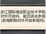 浙江国际海运职业技术学院对外开放吗，能否进去参观(浙海职院对外开放参观吗)