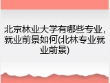北京林业大学有哪些专业，就业前景如何(北林专业就业前景)