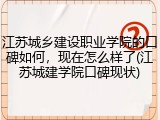 江苏城乡建设职业学院的口碑如何，现在怎么样了(江苏城建学院口碑现状)