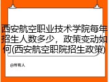 西安航空职业技术学院每年招生人数多少，政策变动如何(西安航空职院招生政策)