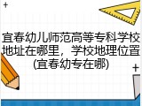 宜春幼儿师范高等专科学校地址在哪里，学校地理位置(宜春幼专在哪)