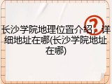 长沙学院地理位置介绍，详细地址在哪(长沙学院地址在哪)