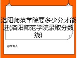 洛阳师范学院要多少分才能进(洛阳师范学院录取分数线)