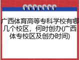 广西体育高等专科学校有哪几个校区，何时创办(广西体专校区及创办时间)