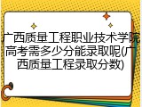 广西质量工程职业技术学院高考需多少分能录取呢(广西质量工程录取分数)
