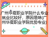 广州华夏职业学院什么专业就业比较好，原因是啥(广州华夏职业学院优势专业)