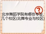 北京舞蹈学院有哪些专业，几个校区(北舞专业与校区)