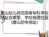 唐山幼儿师范高等专科学校地址在哪里，学校地理位置(唐山幼专地址)