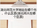 湖北师范大学地址在哪个市，什么区县(湖北师大在哪个区县)