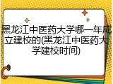 黑龙江中医药大学哪一年成立建校的(黑龙江中医药大学建校时间)