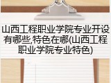 山西工程职业学院专业开设有哪些,特色在哪(山西工程职业学院专业特色)