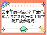 云南工商学院对外开放吗，能否进去参观(云南工商学院开放参观吗)