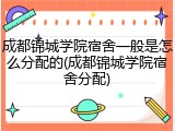 成都锦城学院宿舍一般是怎么分配的(成都锦城学院宿舍分配)