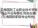 云南国防工业职业技术学院专业开设有哪些,特色在哪(云南国防职院专业特色)