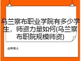 乌兰察布职业学院有多少学生，师资力量如何(乌兰察布职院规模师资)