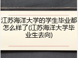 江苏海洋大学的学生毕业都怎么样了(江苏海洋大学毕业生去向)