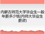 内蒙古师范大学毕业生一般年薪多少钱(内师大毕业生薪资)