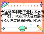 大连装备制造职业技术学院好不好，就业现状及发展趋势(大连装备职院就业趋势)