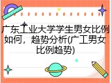 广东工业大学学生男女比例如何，趋势分析(广工男女比例趋势)