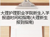 大理护理职业学院新生入学报道时间和指南(大理新生报到指南)
