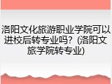 洛阳文化旅游职业学院可以进校后转专业吗？(洛阳文旅学院转专业)