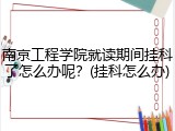 南京工程学院就读期间挂科了怎么办呢？(挂科怎么办)