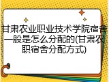 甘肃农业职业技术学院宿舍一般是怎么分配的(甘肃农职宿舍分配方式)