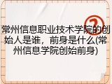 常州信息职业技术学院的创始人是谁，前身是什么(常州信息学院创始前身)
