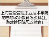 上海建设管理职业技术学院的思想政治教育怎么样(上海建管职院思政教育)