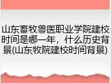 山东畜牧兽医职业学院建校时间是哪一年，什么历史背景(山东牧院建校时间背景)