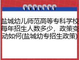 盐城幼儿师范高等专科学校每年招生人数多少，政策变动如何(盐城幼专招生政策)