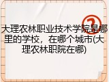大理农林职业技术学院是哪里的学校，在哪个城市(大理农林职院在哪)