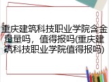 重庆建筑科技职业学院含金量量吗，值得报吗(重庆建筑科技职业学院值得报吗)