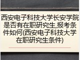 西安电子科技大学长安学院是否有在职研究生,报考条件如何(西安电子科技大学在职研究生条件)
