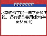 北京物资学院一年学费多少钱，还有哪些费用(北物学费及费用)