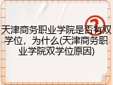 天津商务职业学院是否有双学位，为什么(天津商务职业学院双学位原因)