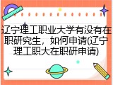 辽宁理工职业大学有没有在职研究生，如何申请(辽宁理工职大在职研申请)