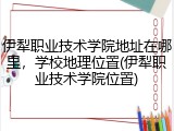 伊犁职业技术学院地址在哪里，学校地理位置(伊犁职业技术学院位置)
