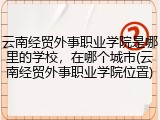 云南经贸外事职业学院是哪里的学校，在哪个城市(云南经贸外事职业学院位置)