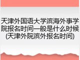 天津外国语大学滨海外事学院报名时间一般是什么时候(天津外院滨外报名时间)