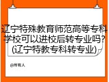 辽宁特殊教育师范高等专科学校可以进校后转专业吗？(辽宁特教专科转专业)
