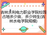 吉林水利电力职业学院校园占地多少亩，多少师生(吉林水电学院规模)